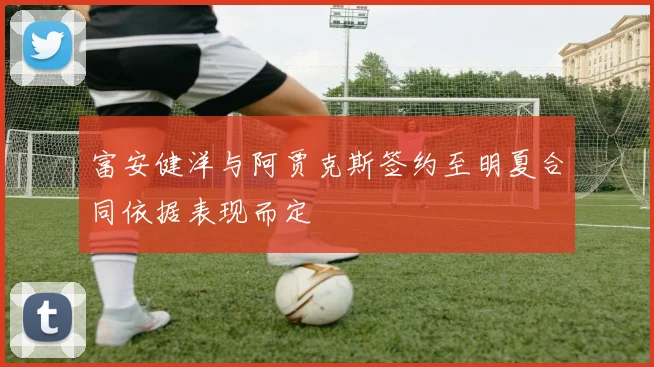 富安健洋与阿贾克斯签约至明夏合同依据表现而定