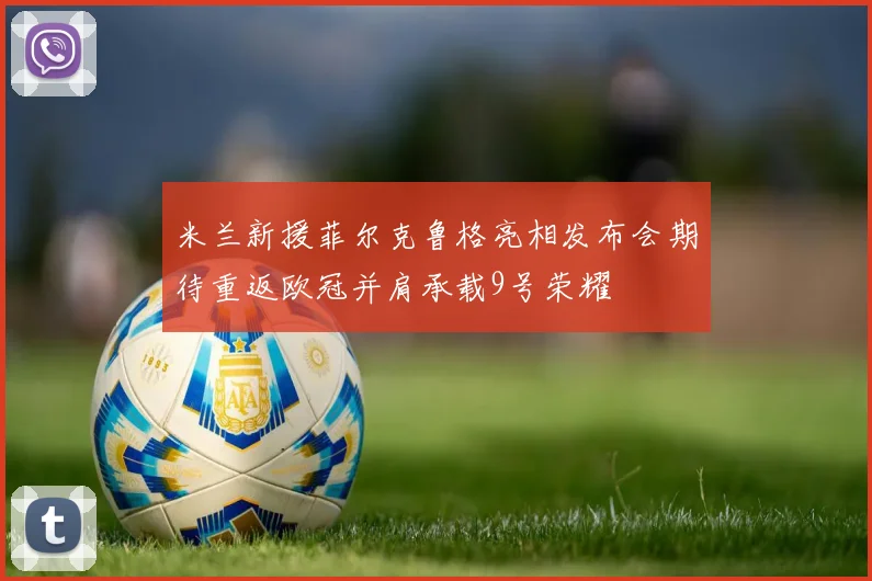 米兰新援菲尔克鲁格亮相发布会期待重返欧冠并肩承载9号荣耀