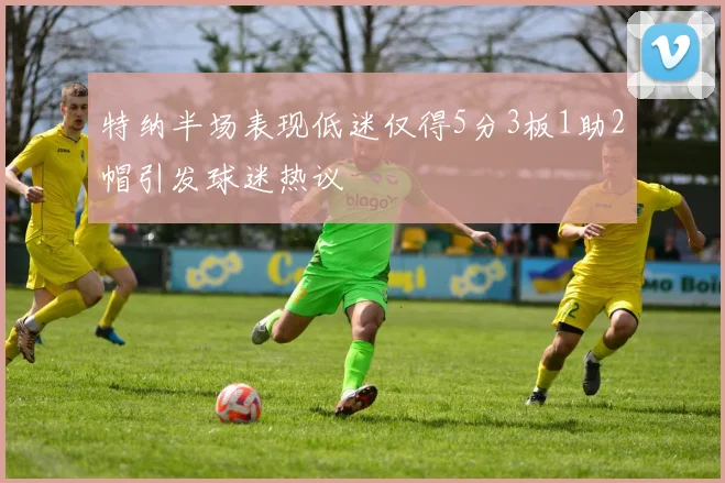 特纳半场表现低迷仅得5分3板1助2帽引发球迷热议