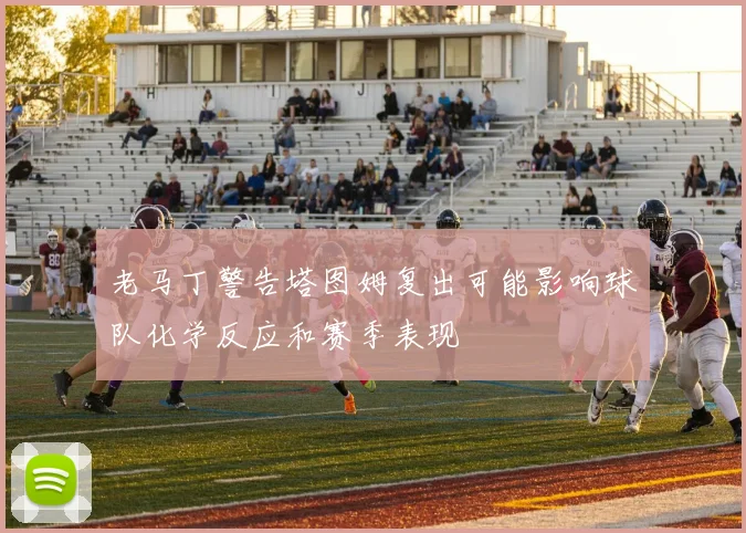 老马丁警告塔图姆复出可能影响球队化学反应和赛季表现