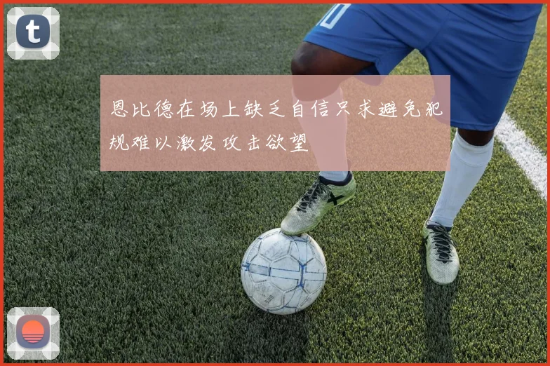 恩比德在场上缺乏自信只求避免犯规难以激发攻击欲望