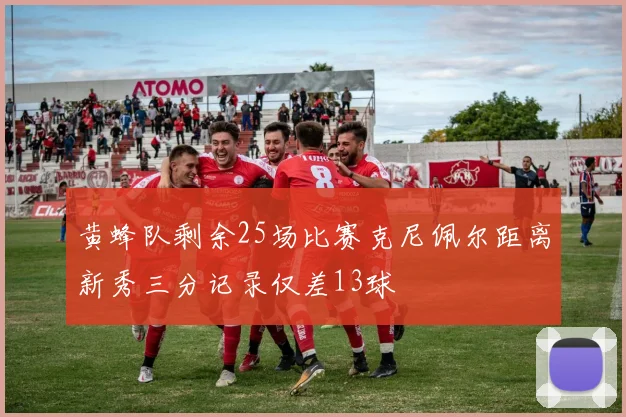 黄蜂队剩余25场比赛克尼佩尔距离新秀三分记录仅差13球
