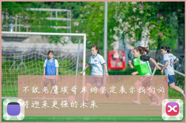 不敌老鹰埃奇库姆坚定表示我们必将迎来更强的未来
