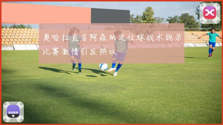 奥哈拉直言阿森纳定位球战术扼杀比赛激情引发热议