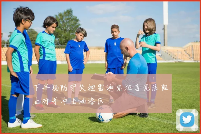 下半场防守失控雷迪克坦言无法阻止对手冲击油漆区