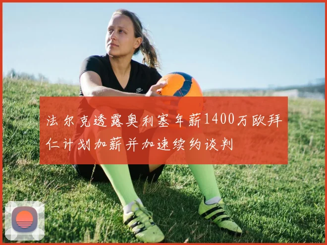 法尔克透露奥利塞年薪1400万欧拜仁计划加薪并加速续约谈判