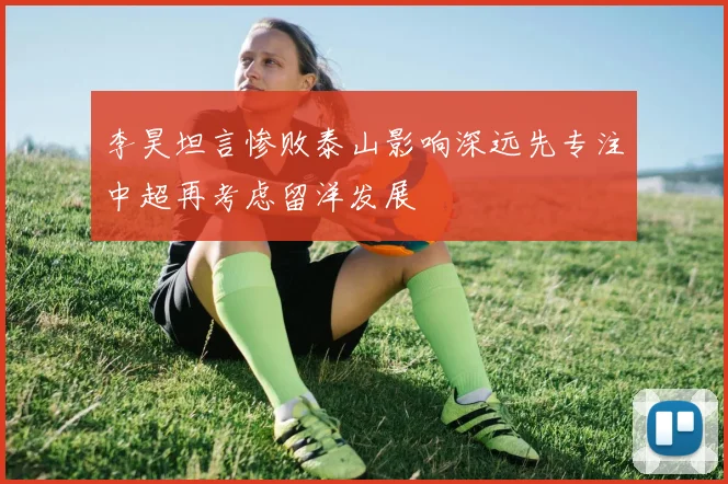 李昊坦言惨败泰山影响深远先专注中超再考虑留洋发展
