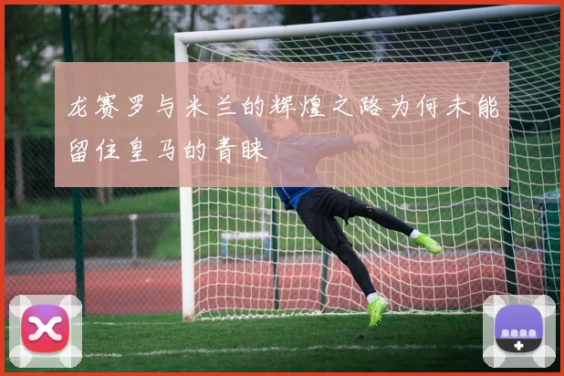 龙赛罗与米兰的辉煌之路为何未能留住皇马的青睐