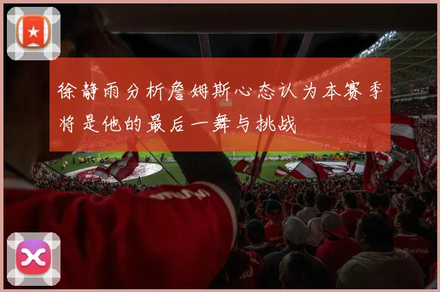 徐静雨分析詹姆斯心态认为本赛季将是他的最后一舞与挑战