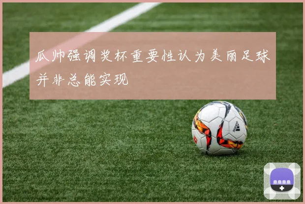 瓜帅强调奖杯重要性认为美丽足球并非总能实现