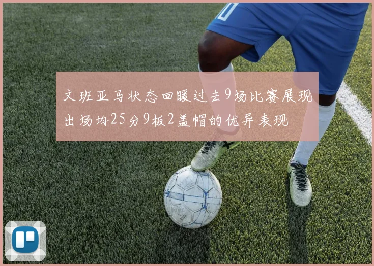 文班亚马状态回暖过去9场比赛展现出场均25分9板2盖帽的优异表现