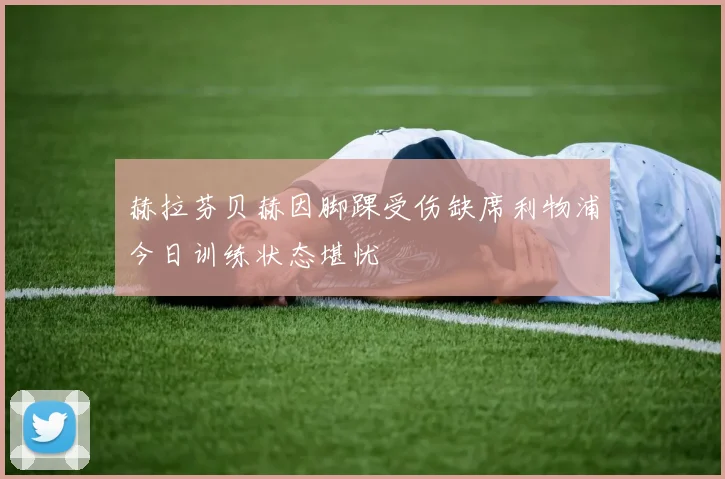 赫拉芬贝赫因脚踝受伤缺席利物浦今日训练状态堪忧