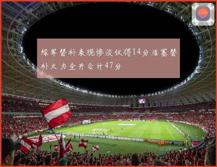 绿军替补表现惨淡仅得14分活塞替补火力全开合计47分