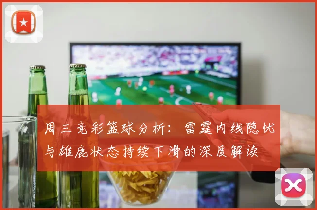 周三竞彩篮球分析：雷霆内线隐忧与雄鹿状态持续下滑的深度解读