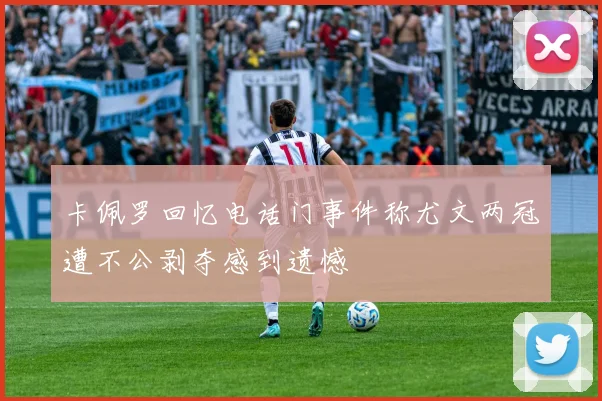 卡佩罗回忆电话门事件称尤文两冠遭不公剥夺感到遗憾
