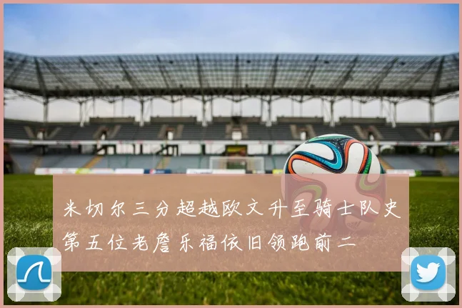米切尔三分超越欧文升至骑士队史第五位老詹乐福依旧领跑前二
