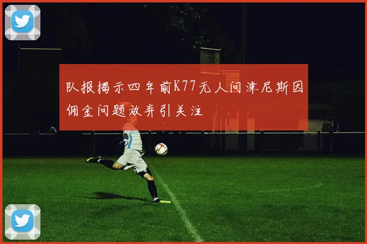 队报揭示四年前K77无人问津尼斯因佣金问题放弃引关注