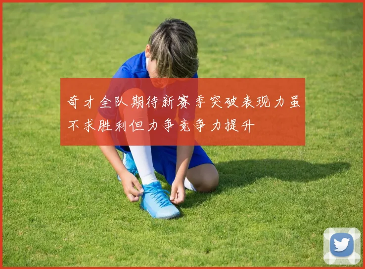 奇才全队期待新赛季突破表现力虽不求胜利但力争竞争力提升