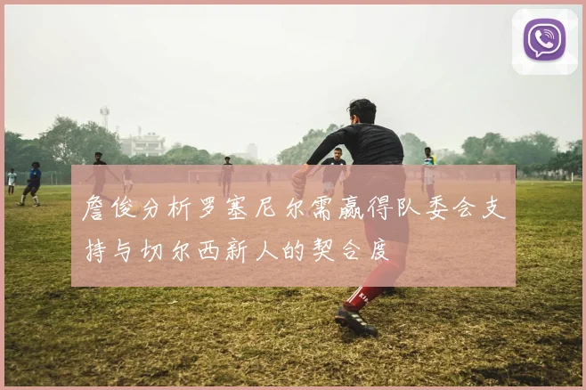 詹俊分析罗塞尼尔需赢得队委会支持与切尔西新人的契合度