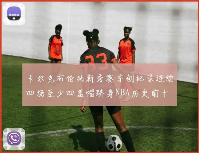 卡尔克布伦纳新秀赛季创纪录连续四场至少四盖帽跻身NBA历史前十