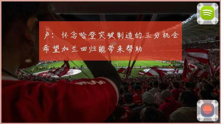卢：怀念哈登突破制造的三分机会希望加兰回归能带来帮助