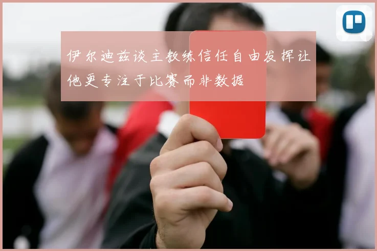 伊尔迪兹谈主教练信任自由发挥让他更专注于比赛而非数据